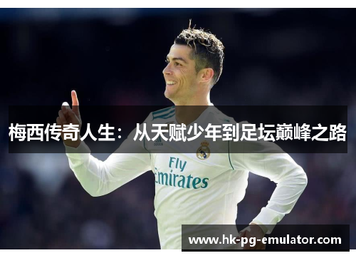 梅西传奇人生:从天赋少年到足坛巅峰之路 梅西传奇人生:从天赋少年到足坛巅峰之路