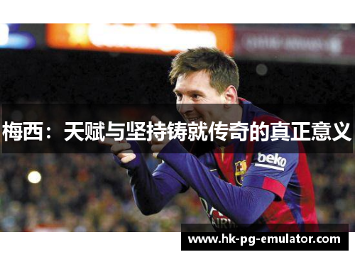 梅西：天赋与坚持铸就传奇的真正意义