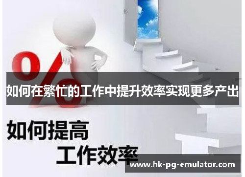 如何在繁忙的工作中提升效率实现更多产出