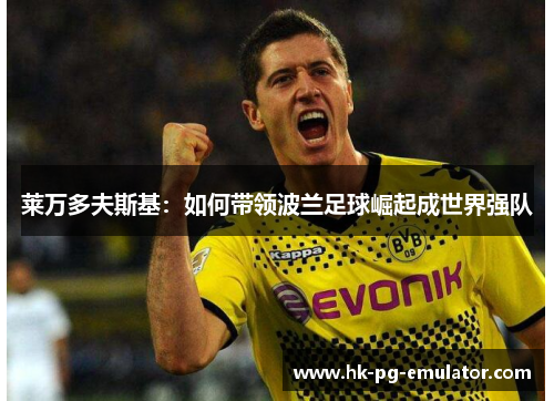 莱万多夫斯基：如何带领波兰足球崛起成世界强队