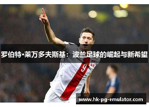 罗伯特·莱万多夫斯基:波兰足球的崛起与新希望 罗伯特·莱万多夫斯基:波兰足球的崛起与新希望