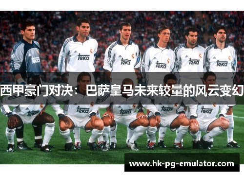 西甲豪门对决：巴萨皇马未来较量的风云变幻