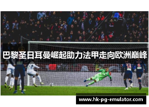巴黎圣日耳曼崛起助力法甲走向欧洲巅峰