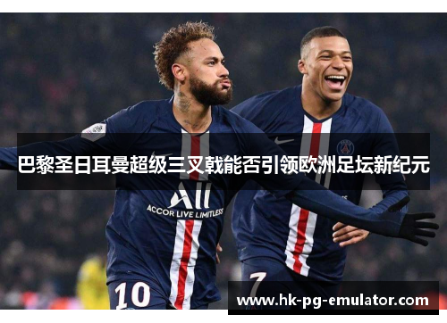 巴黎圣日耳曼超级三叉戟能否引领欧洲足坛新纪元