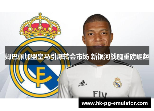 姆巴佩加盟皇马引爆转会市场 新银河战舰重磅崛起
