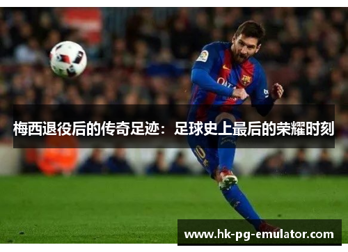 梅西退役后的传奇足迹：足球史上最后的荣耀时刻