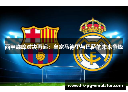 西甲巅峰对决再起：皇家马德里与巴萨的未来争锋