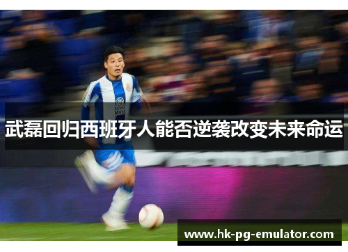 武磊回归西班牙人能否逆袭改变未来命运