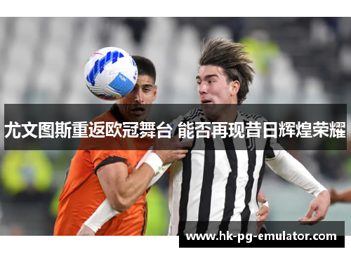 尤文图斯重返欧冠舞台 能否再现昔日辉煌荣耀