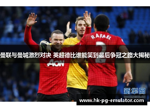 曼联与曼城激烈对决 英超德比谁能笑到最后争冠之路大揭秘