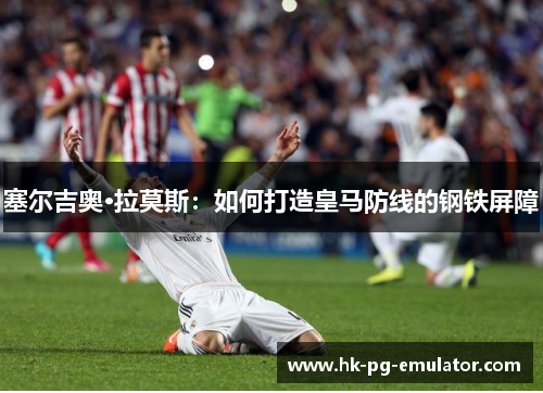 塞尔吉奥·拉莫斯：如何打造皇马防线的钢铁屏障