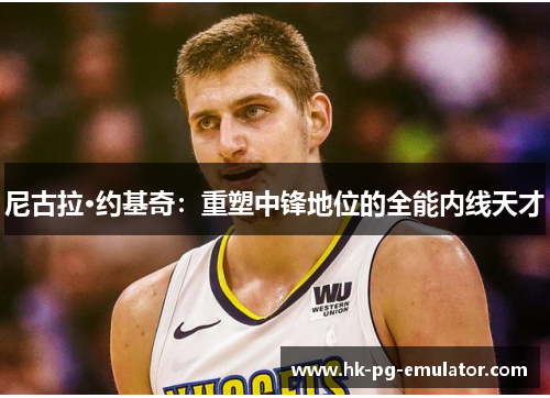 尼古拉·约基奇：重塑中锋地位的全能内线天才