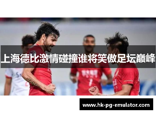上海德比激情碰撞谁将笑傲足坛巅峰