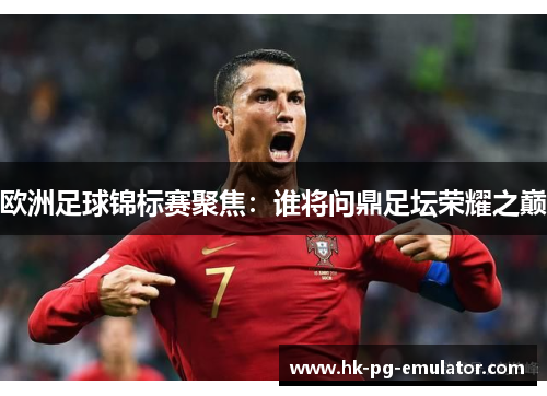 欧洲足球锦标赛聚焦：谁将问鼎足坛荣耀之巅