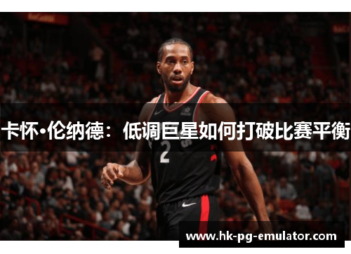 卡怀·伦纳德：低调巨星如何打破比赛平衡