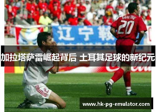 加拉塔萨雷崛起背后 土耳其足球的新纪元