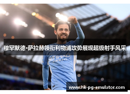 穆罕默德·萨拉赫领衔利物浦攻势展现超级射手风采