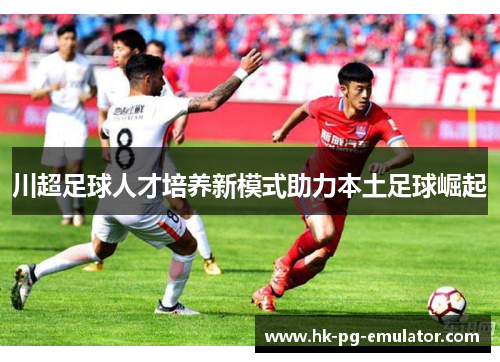 川超足球人才培养新模式助力本土足球崛起