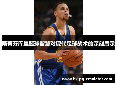 斯蒂芬库里篮球智慧对现代足球战术的深刻启示
