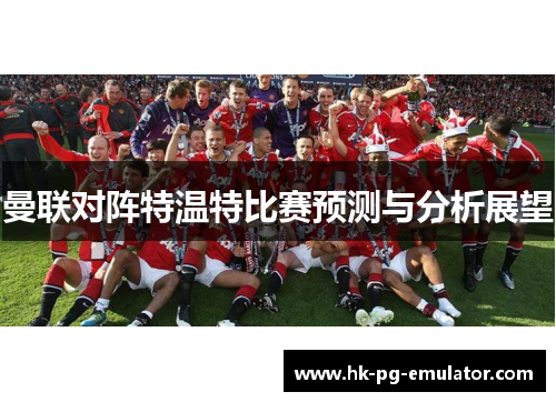 曼联对阵特温特比赛预测与分析展望