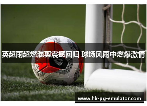 英超雨超燃混剪震撼回归 球场风雨中燃爆激情