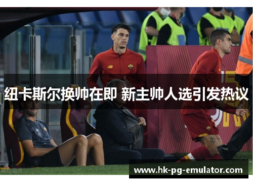 纽卡斯尔换帅在即 新主帅人选引发热议