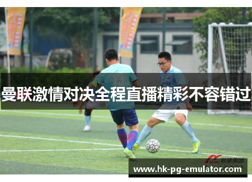 曼联激情对决全程直播精彩不容错过