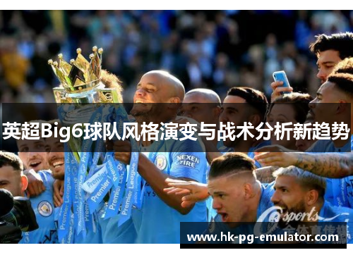 英超Big6球队风格演变与战术分析新趋势