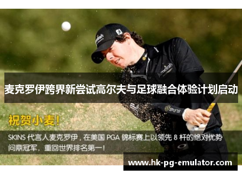 麦克罗伊跨界新尝试高尔夫与足球融合体验计划启动