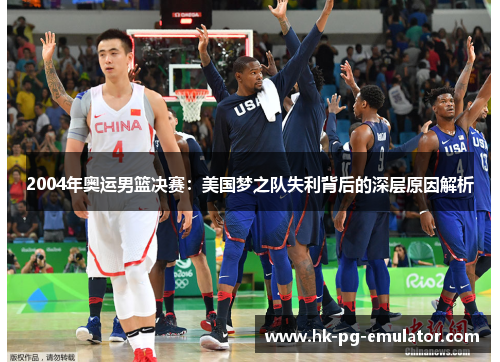 2004年奥运男篮决赛：美国梦之队失利背后的深层原因解析