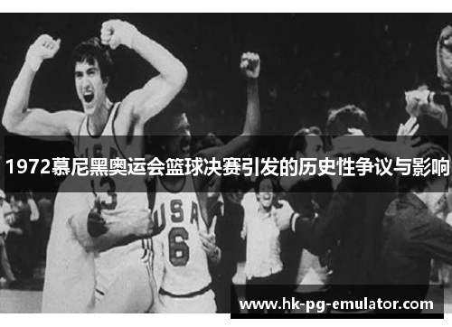 1972慕尼黑奥运会篮球决赛引发的历史性争议与影响